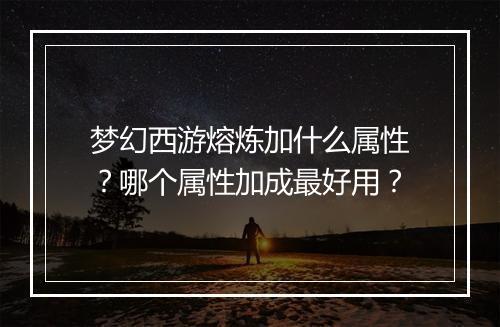 梦幻西游熔炼加什么属性?哪个属性加成最好用?