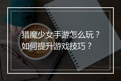 猎魔少女手游怎么玩?如何提升游戏技巧?