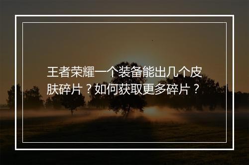 王者荣耀一个装备能出几个皮肤碎片?如何获取更多碎片?