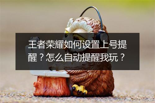 王者荣耀如何设置上号提醒?怎么自动提醒我玩?