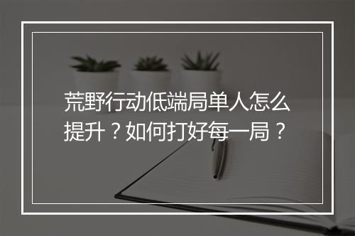 荒野行动低端局单人怎么提升?如何打好每一局?