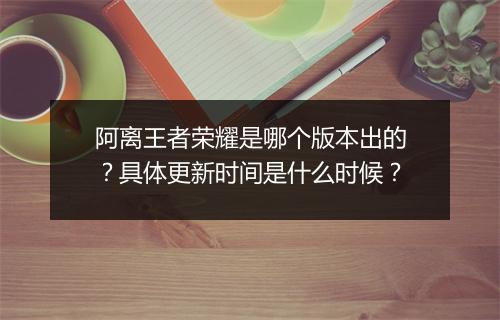 阿离王者荣耀是哪个版本出的?具体更新时间是什么时候?