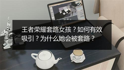 王者荣耀套路女孩?如何有效吸引?为什么她会被套路?