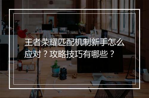 王者荣耀匹配机制新手怎么应对?攻略技巧有哪些?