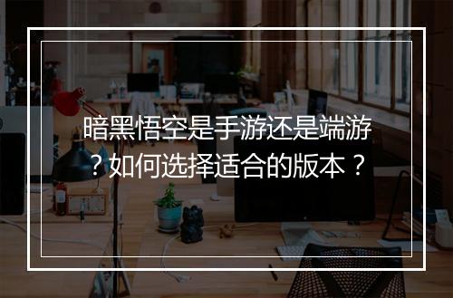 暗黑悟空是手游还是端游?如何选择适合的版本?