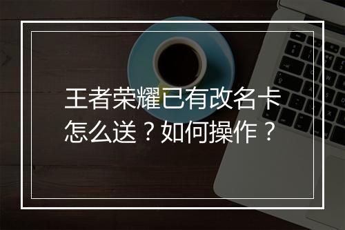 王者荣耀已有改名卡怎么送?如何操作?