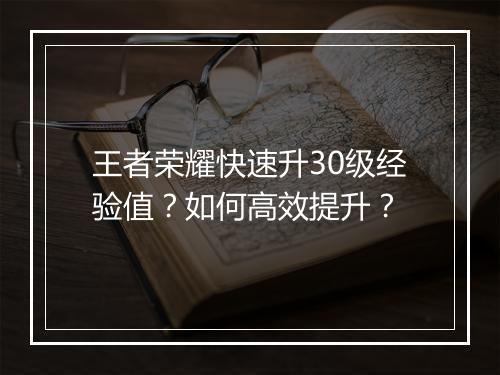 王者荣耀快速升30级经验值?如何高效提升?