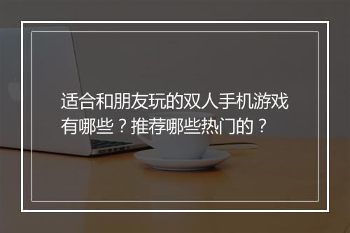 适合和朋友玩的双人手机游戏有哪些?推荐哪些热门的?