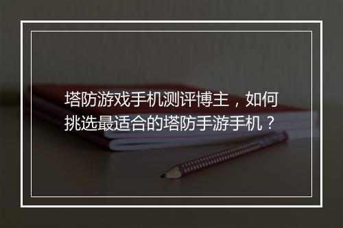 塔防游戏手机测评博主,如何挑选最适合的塔防手游手机?