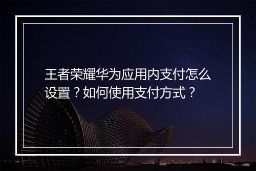 王者荣耀华为应用内支付怎么设置?如何使用支付方式?