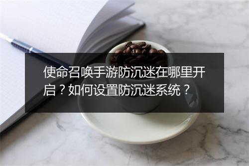 使命召唤手游防沉迷在哪里开启?如何设置防沉迷系统?