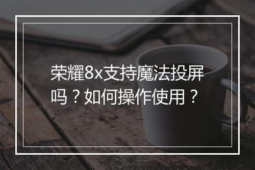 荣耀8x支持魔法投屏吗?如何操作使用?