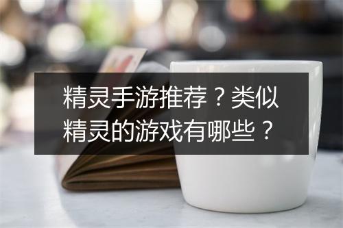 精灵手游推荐?类似精灵的游戏有哪些?