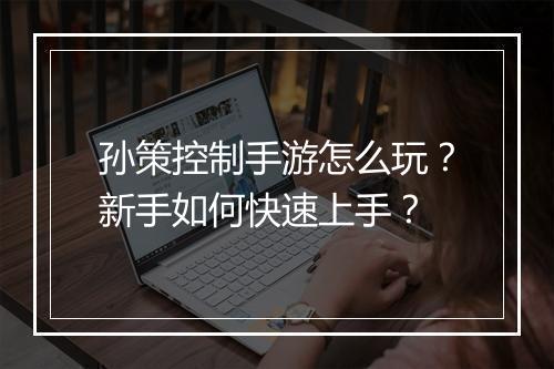 孙策控制手游怎么玩?新手如何快速上手?