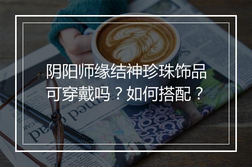 阴阳师缘结神珍珠饰品可穿戴吗？如何搭配？