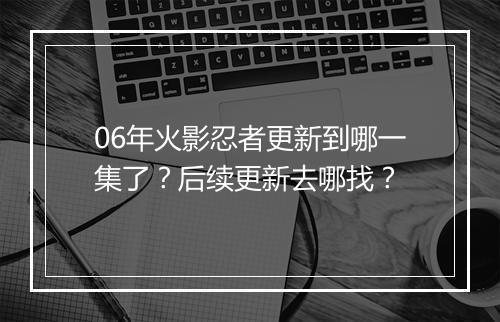 06年火影忍者更新到哪一集了?后续更新去哪找?