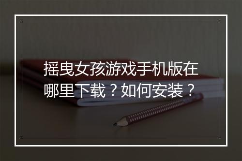 摇曳女孩游戏手机版在哪里下载?如何安装?