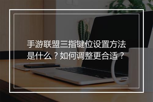 手游联盟三指键位设置方法是什么?如何调整更合适?