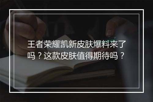 王者荣耀凯新皮肤爆料来了吗?这款皮肤值得期待吗?