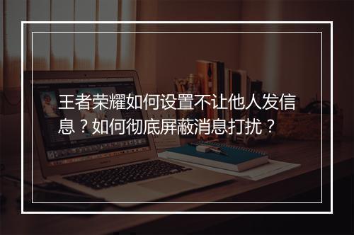王者荣耀如何设置不让他人发信息?如何彻底屏蔽消息打扰?
