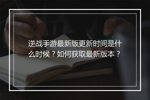 逆战手游最新版更新时间是什么时候?如何获取最新版本?