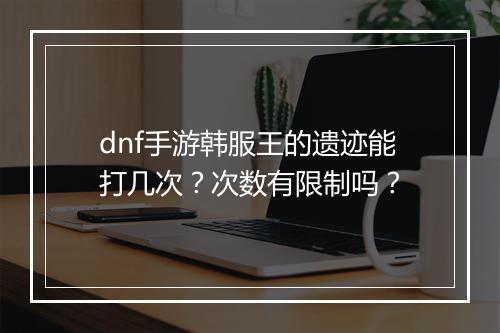 dnf手游韩服王的遗迹能打几次?次数有限制吗?