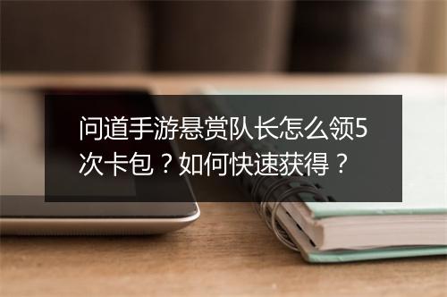 问道手游悬赏队长怎么领5次卡包？如何快速获得？