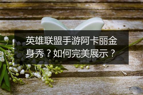 英雄联盟手游阿卡丽金身秀?如何完美展示?