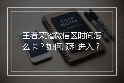 王者荣耀微信区时间怎么卡?如何顺利进入?