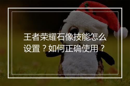 王者荣耀石像技能怎么设置?如何正确使用?