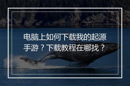 电脑上如何下载我的起源手游?下载教程在哪找?