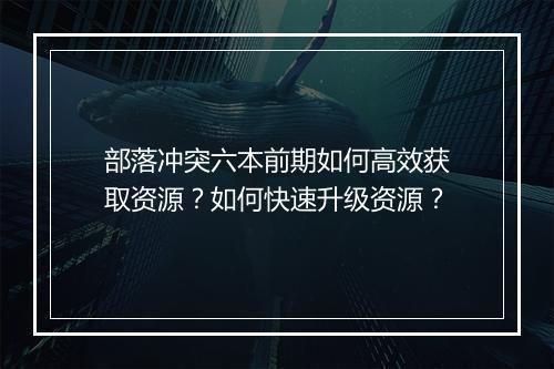 部落冲突六本前期如何高效获取资源?如何快速升级资源?