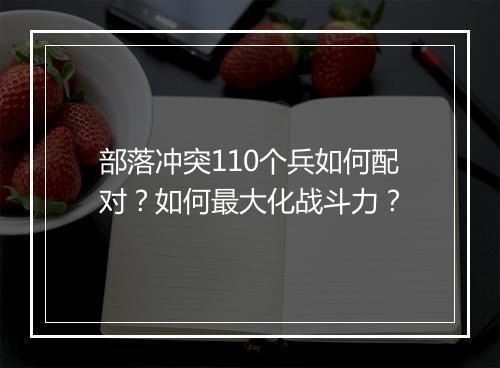 部落冲突110个兵如何配对?如何最大化战斗力?