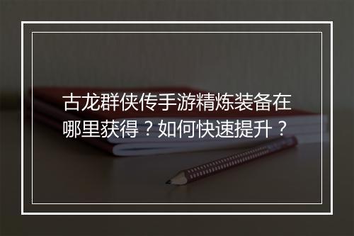 古龙群侠传手游精炼装备在哪里获得？如何快速提升？