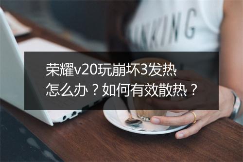 荣耀v20玩崩坏3发热怎么办?如何有效散热?