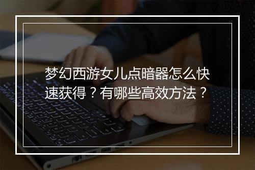 梦幻西游女儿点暗器怎么快速获得?有哪些高效方法?