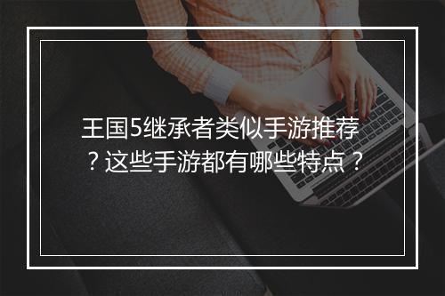 王国5继承者类似手游推荐?这些手游都有哪些特点?