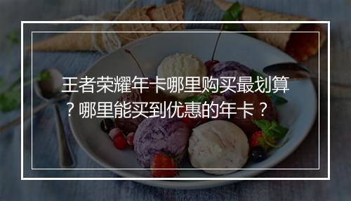 王者荣耀年卡哪里购买最划算?哪里能买到优惠的年卡?