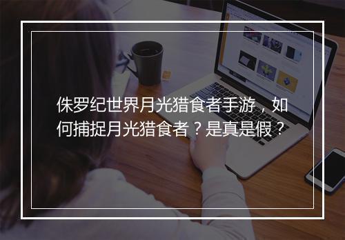 侏罗纪世界月光猎食者手游,如何捕捉月光猎食者?是真是假?