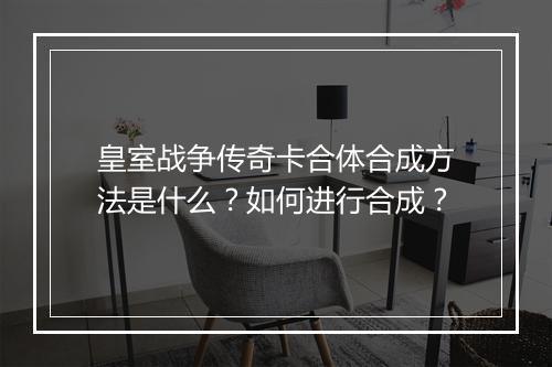 皇室战争传奇卡合体合成方法是什么?如何进行合成?