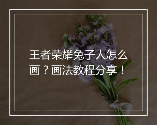 王者荣耀兔子人怎么画?画法教程分享!