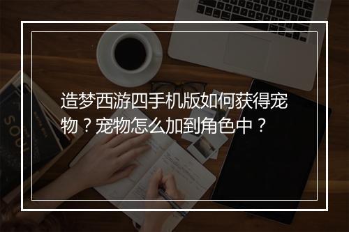 造梦西游四手机版如何获得宠物?宠物怎么加到角色中?