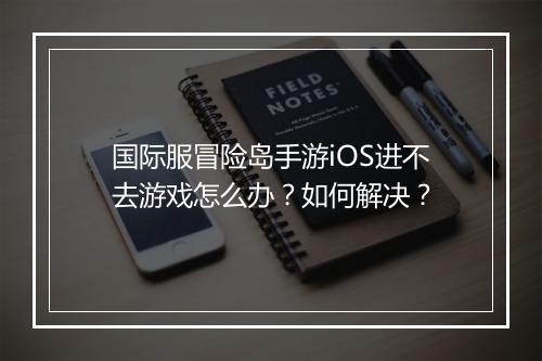 国际服冒险岛手游iOS进不去游戏怎么办?如何解决?