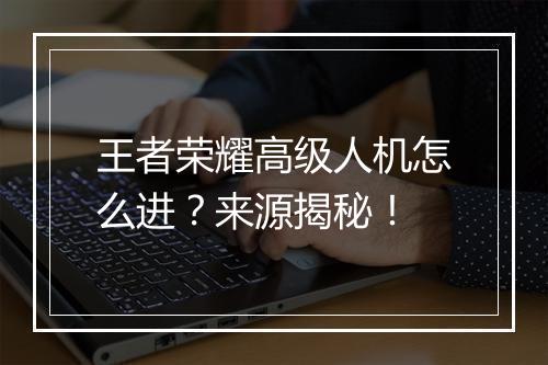 王者荣耀高级人机怎么进?来源揭秘!
