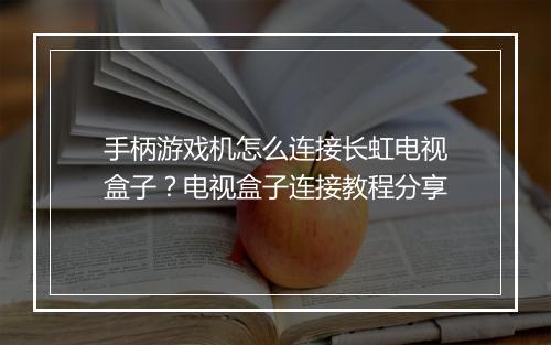 手柄游戏机怎么连接长虹电视盒子？电视盒子连接教程分享
