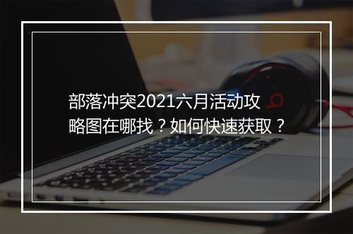 部落冲突2021六月活动攻略图在哪找?如何快速获取?