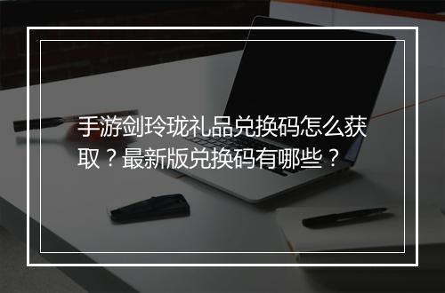 手游剑玲珑礼品兑换码怎么获取?最新版兑换码有哪些?