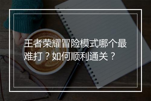 王者荣耀冒险模式哪个最难打?如何顺利通关?