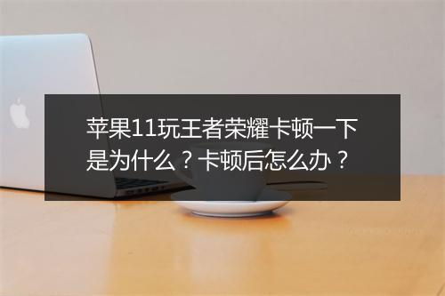 苹果11玩王者荣耀卡顿一下是为什么?卡顿后怎么办?