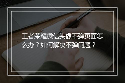 王者荣耀微信头像不弹页面怎么办?如何解决不弹问题?